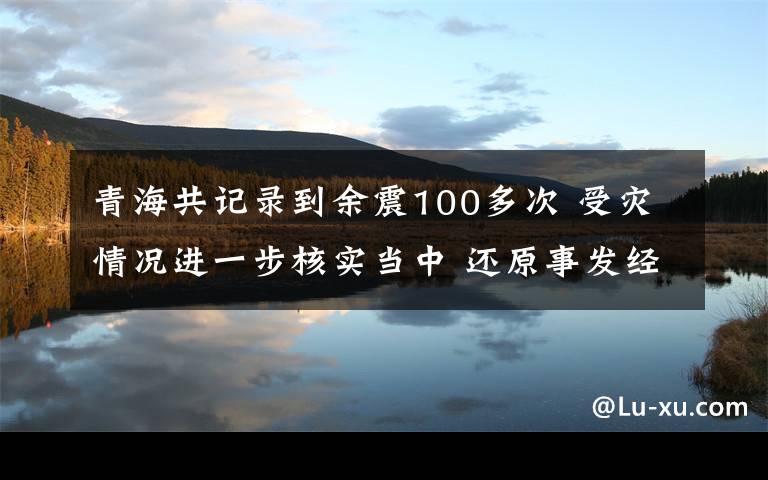 青海共記錄到余震100多次 受災(zāi)情況進(jìn)一步核實(shí)當(dāng)中 還原事發(fā)經(jīng)過及背后原因！