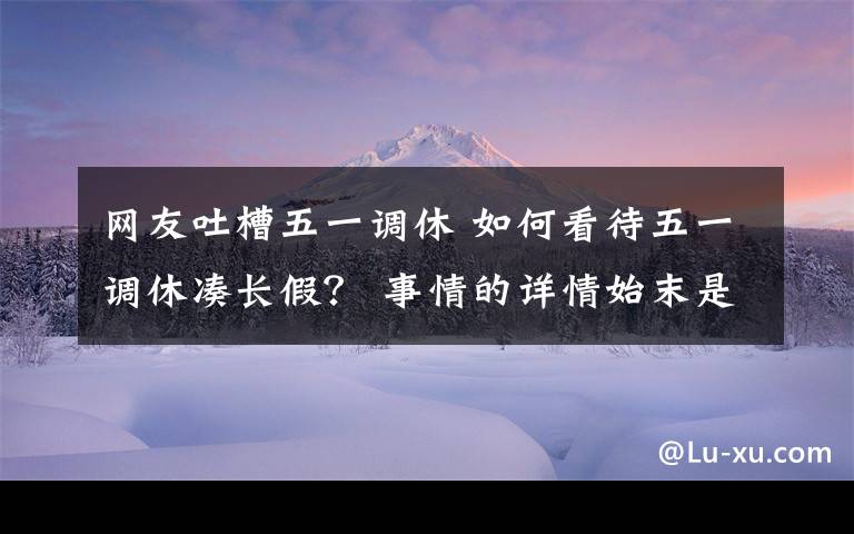 網(wǎng)友吐槽五一調(diào)休 如何看待五一調(diào)休湊長(zhǎng)假？ 事情的詳情始末是怎么樣了！