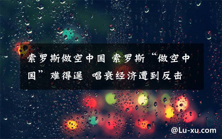 索羅斯做空中國 索羅斯“做空中國”難得逞  唱衰經(jīng)濟(jì)遭到反擊