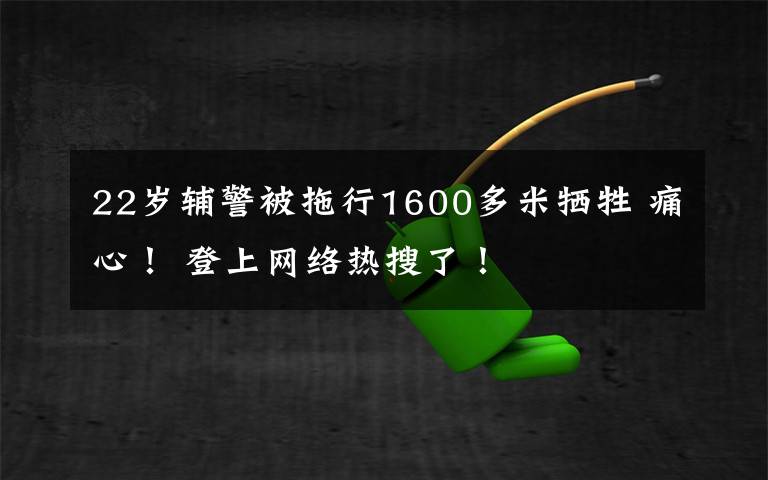 22歲輔警被拖行1600多米犧牲 痛心！ 登上網(wǎng)絡(luò)熱搜了！