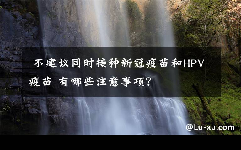  不建議同時接種新冠疫苗和HPV疫苗 有哪些注意事項？