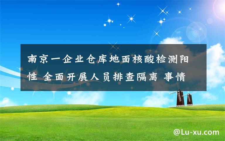 南京一企業(yè)倉庫地面核酸檢測陽性 全面開展人員排查隔離 事情的詳情始末是怎么樣了！