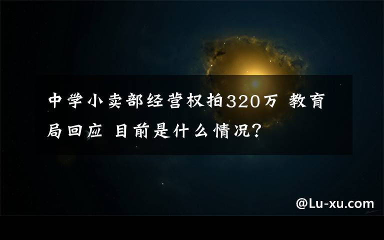 中學(xué)小賣部經(jīng)營權(quán)拍320萬 教育局回應(yīng) 目前是什么情況？