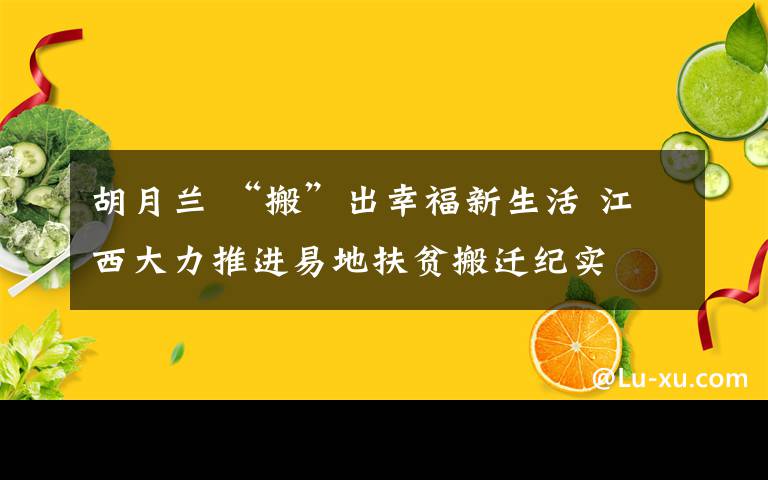 胡月蘭 “搬”出幸福新生活 江西大力推進(jìn)易地扶貧搬遷紀(jì)實(shí)