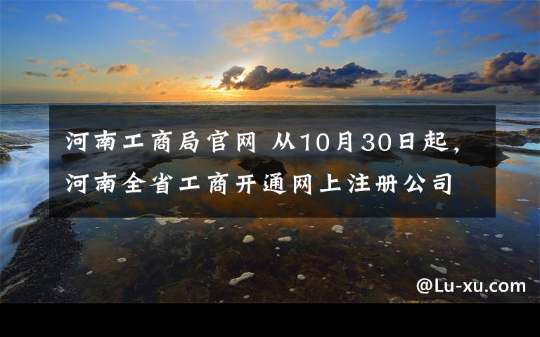 河南工商局官網(wǎng) 從10月30日起，河南全省工商開通網(wǎng)上注冊公司，附送超詳細攻略！