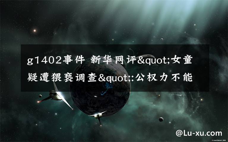 g1402事件 新華網(wǎng)評"女童疑遭猥褻調(diào)查":公權(quán)力不能點(diǎn)到為止