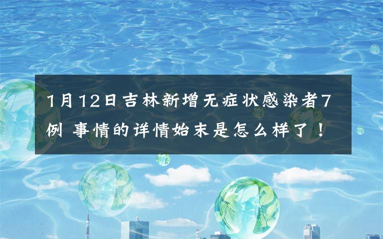 1月12日吉林新增無癥狀感染者7例 事情的詳情始末是怎么樣了！