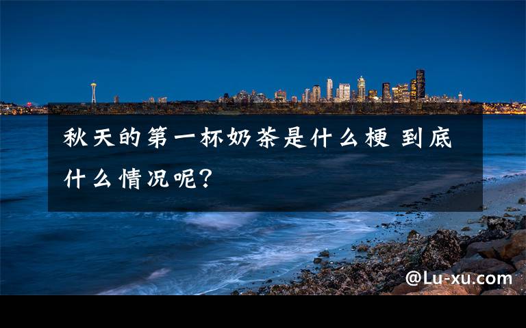 秋天的第一杯奶茶是什么梗 到底什么情況呢？