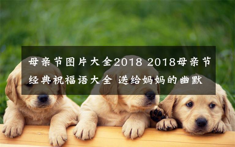 母親節(jié)圖片大全2018 2018母親節(jié)經(jīng)典祝福語大全 送給媽媽的幽默搞笑祝福語30條