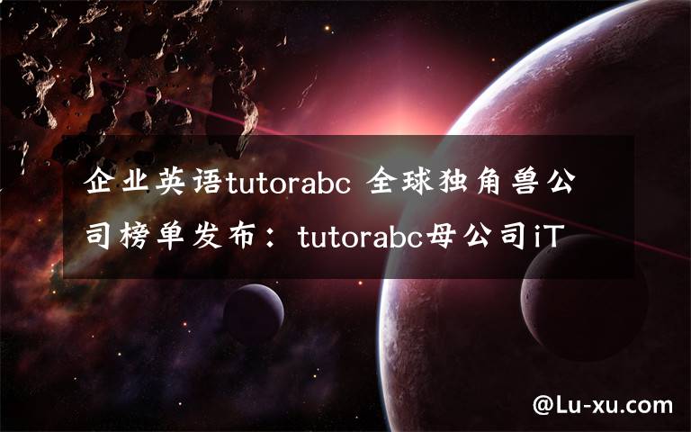 企業(yè)英語tutorabc 全球獨(dú)角獸公司榜單發(fā)布：tutorabc母公司iTutorGroup上榜