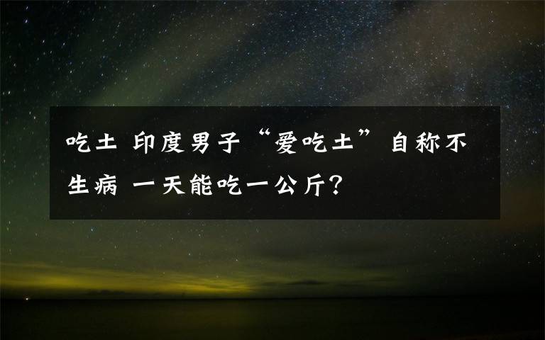 吃土 印度男子“愛吃土”自稱不生病 一天能吃一公斤？