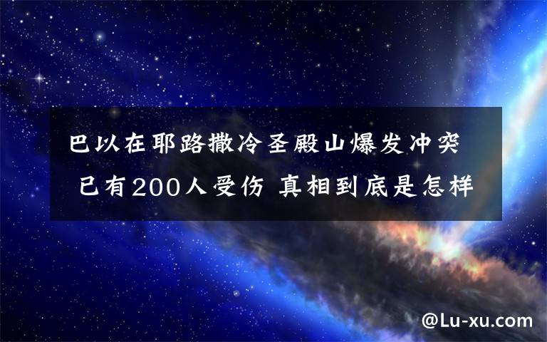 巴以在耶路撒冷圣殿山爆發(fā)沖突 已有200人受傷 真相到底是怎樣的？