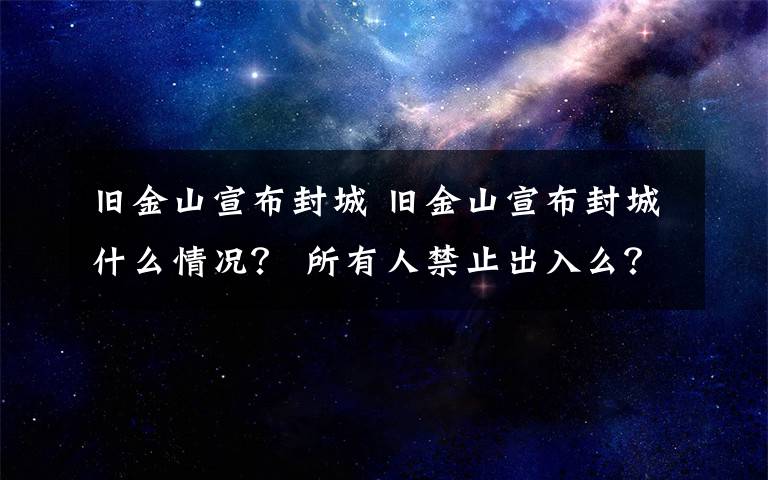 舊金山宣布封城 舊金山宣布封城什么情況？ 所有人禁止出入么？ 違反規(guī)定視為輕罪