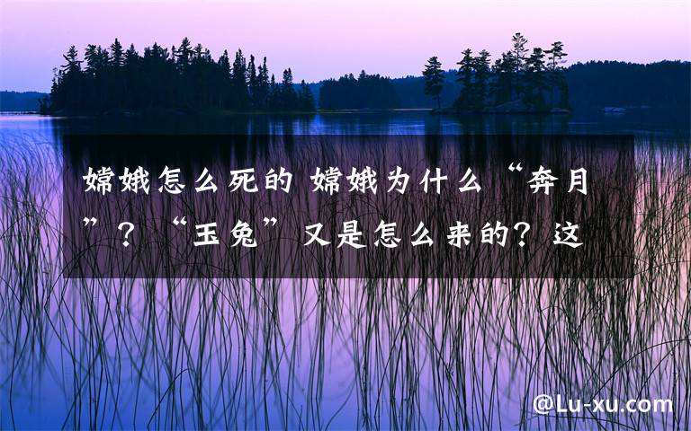 嫦娥怎么死的 嫦娥為什么“奔月”？“玉兔”又是怎么來的？這些冷知識了解一下