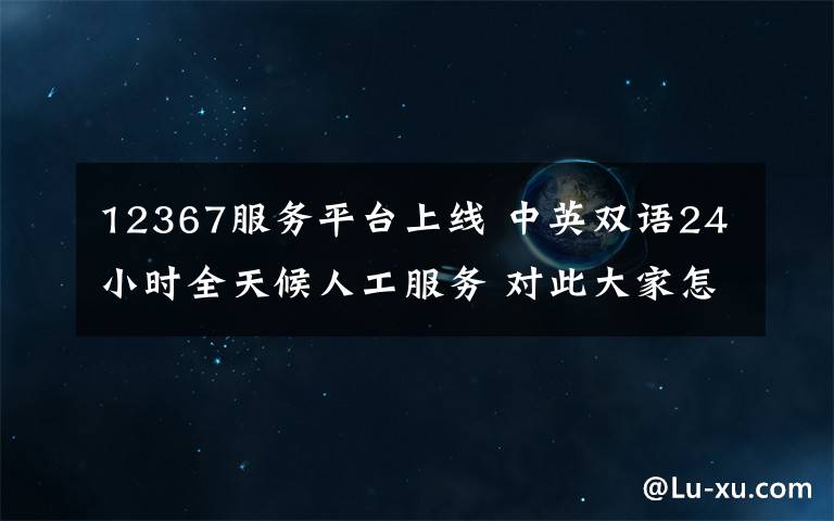 12367服務平臺上線 中英雙語24小時全天候人工服務 對此大家怎么看？