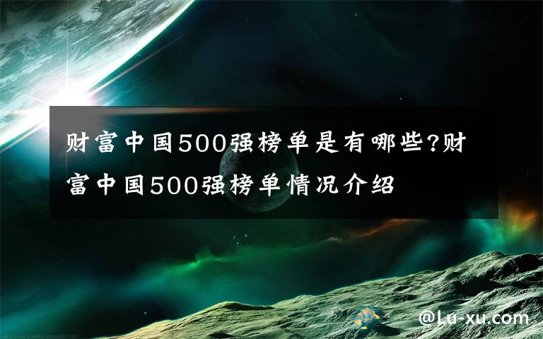 財富中國500強(qiáng)榜單是有哪些?財富中國500強(qiáng)榜單情況介紹