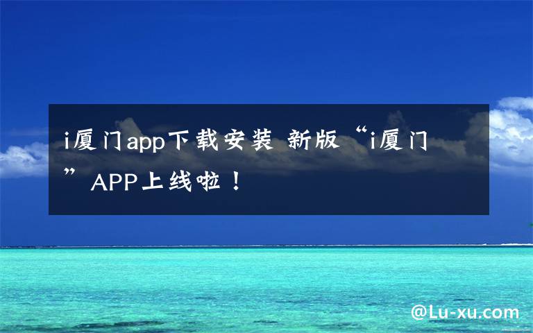 i廈門app下載安裝 新版“i廈門”APP上線啦！