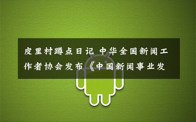 皮里村蹲點日記 中華全國新聞工作者協(xié)會發(fā)布《中國新聞事業(yè)發(fā)展報告》