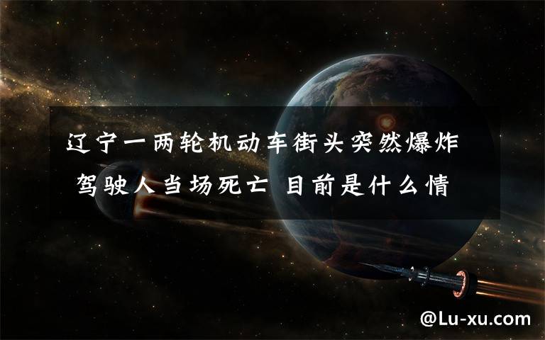 遼寧一兩輪機動車街頭突然爆炸 駕駛?cè)水攬鏊劳?目前是什么情況？