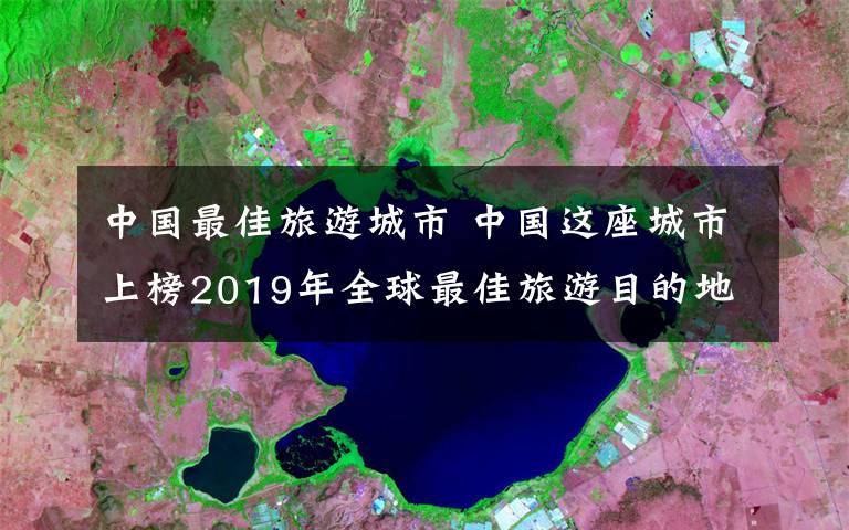 中國最佳旅游城市 中國這座城市上榜2019年全球最佳旅游目的地