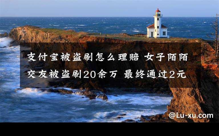 支付寶被盜刷怎么理賠 女子陌陌交友被盜刷20余萬 最終通過2元的賬戶險(xiǎn)獲得支付寶全額賠付