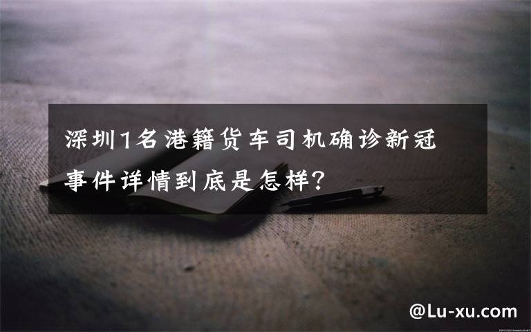 深圳1名港籍貨車司機確診新冠 事件詳情到底是怎樣？