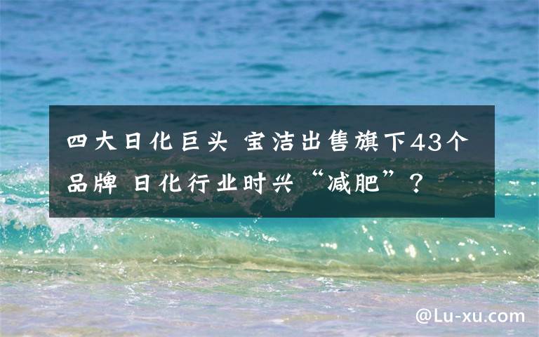 四大日化巨頭 寶潔出售旗下43個品牌 日化行業(yè)時興“減肥”？