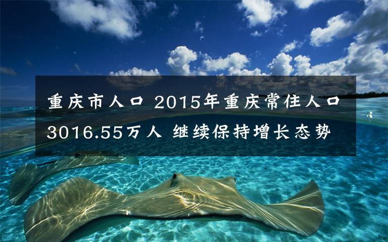 重慶市人口 2015年重慶常住人口3016.55萬(wàn)人 繼續(xù)保持增長(zhǎng)態(tài)勢(shì)