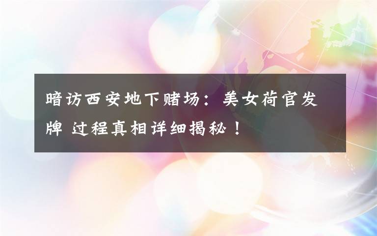 暗訪(fǎng)西安地下賭場(chǎng)：美女荷官發(fā)牌 過(guò)程真相詳細(xì)揭秘！