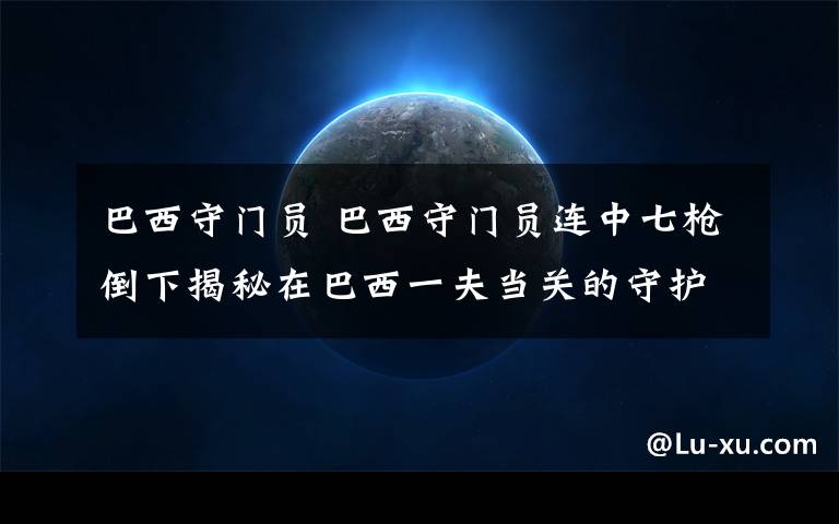 巴西守門員 巴西守門員連中七槍倒下揭秘在巴西一夫當(dāng)關(guān)的守護(hù)神們