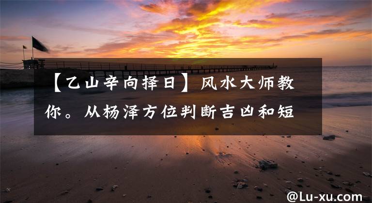 【乙山辛向擇日】風(fēng)水大師教你。從楊澤方位判斷吉兇和短劍地秘法。