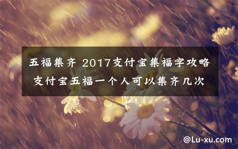 五福集齊 2017支付寶集福字攻略 支付寶五福一個(gè)人可以集齊幾次？