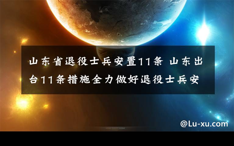 山東省退役士兵安置11條 山東出臺(tái)11條措施全力做好退役士兵安置和權(quán)益保障工作