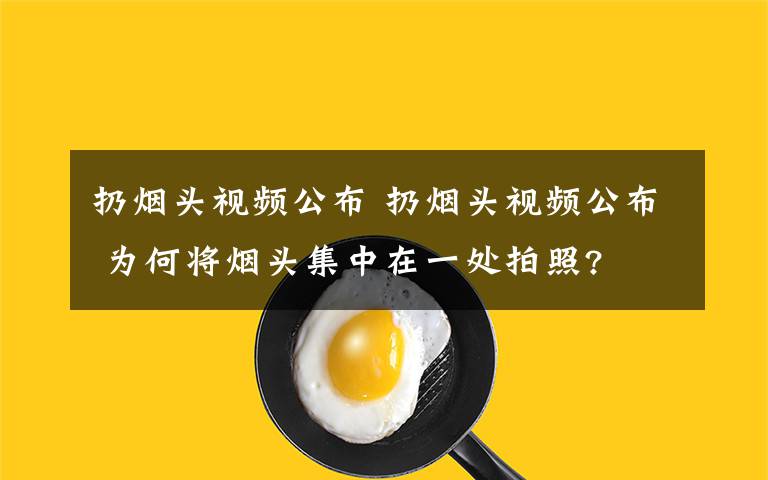 扔煙頭視頻公布 扔煙頭視頻公布 為何將煙頭集中在一處拍照?