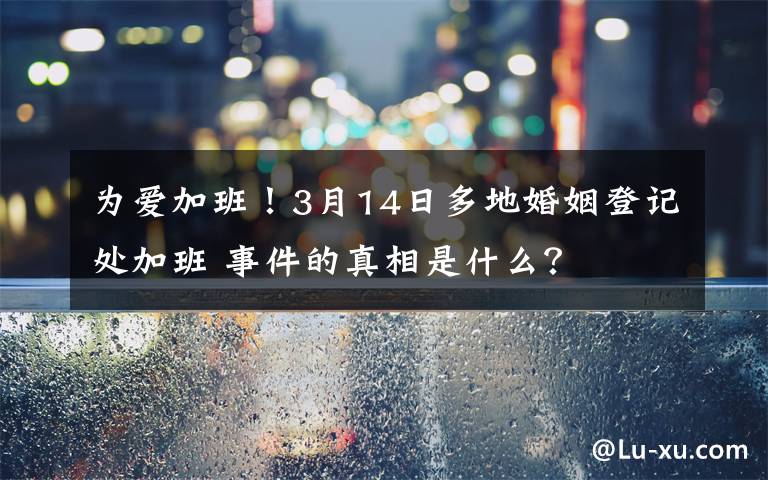 為愛加班！3月14日多地婚姻登記處加班 事件的真相是什么？