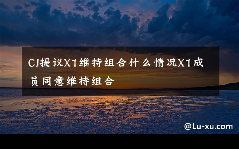 CJ提議X1維持組合什么情況X1成員同意維持組合