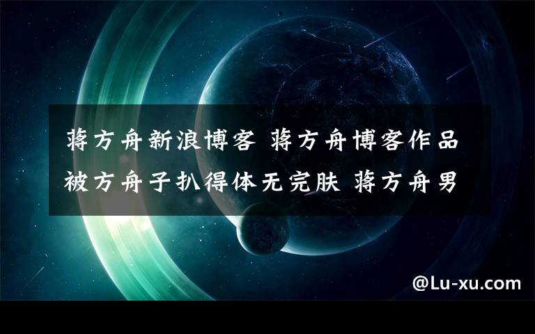 蔣方舟新浪博客 蔣方舟博客作品被方舟子扒得體無(wú)完膚 蔣方舟男朋友是誰(shuí)？