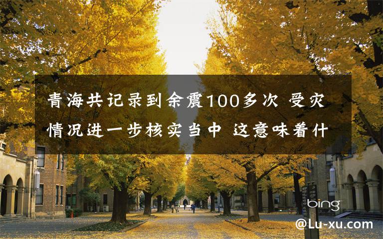 青海共記錄到余震100多次 受災(zāi)情況進(jìn)一步核實(shí)當(dāng)中 這意味著什么?