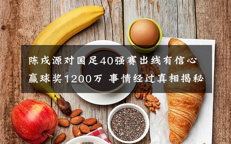 陳戌源對國足40強賽出線有信心贏球獎1200萬 事情經(jīng)過真相揭秘！