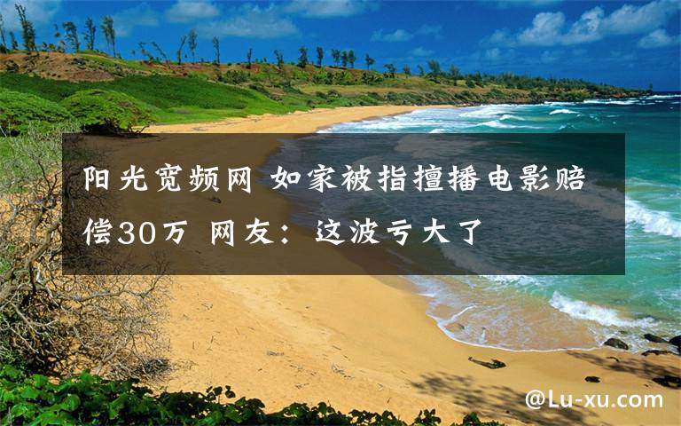 陽光寬頻網(wǎng) 如家被指擅播電影賠償30萬 網(wǎng)友：這波虧大了