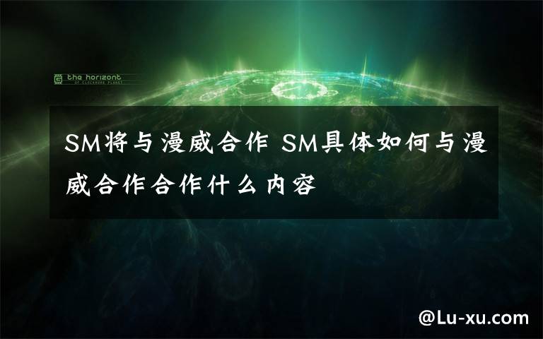 SM將與漫威合作 SM具體如何與漫威合作合作什么內(nèi)容