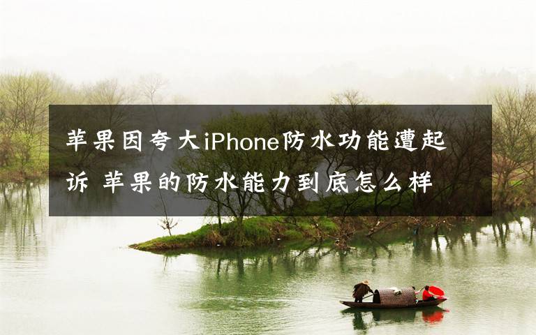 蘋果因夸大iPhone防水功能遭起訴 蘋果的防水能力到底怎么樣