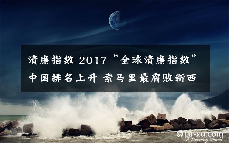 清廉指數(shù) 2017“全球清廉指數(shù)”中國排名上升 索馬里最腐敗新西蘭最清廉