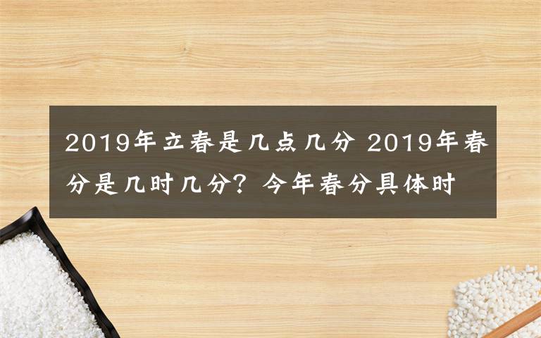 2019年立春是幾點幾分 2019年春分是幾時幾分？今年春分具體時間是幾月幾日？