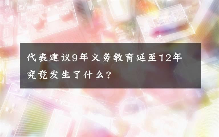 代表建議9年義務(wù)教育延至12年 究竟發(fā)生了什么?