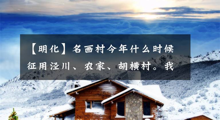 【明化】名畫村今年什么時候征用涇川、農(nóng)家、胡橫村。我會一一回答你關(guān)心的問題。