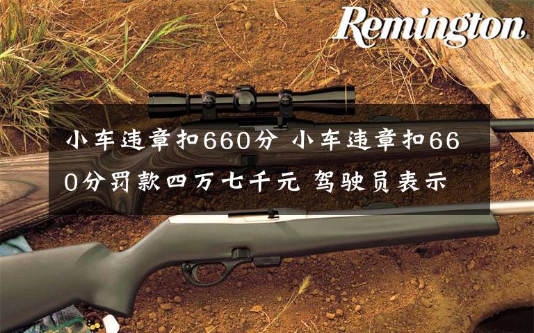 小車違章扣660分 小車違章扣660分罰款四萬七千元 駕駛員表示車不要了