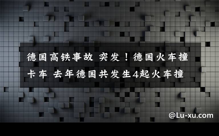 德國高鐵事故 突發(fā)！德國火車撞卡車 去年德國共發(fā)生4起火車撞車事故