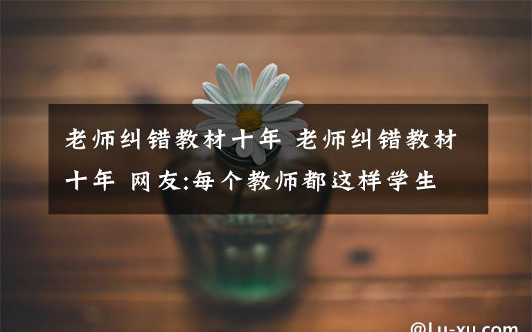 老師糾錯(cuò)教材十年 老師糾錯(cuò)教材十年 網(wǎng)友:每個(gè)教師都這樣學(xué)生們有福了