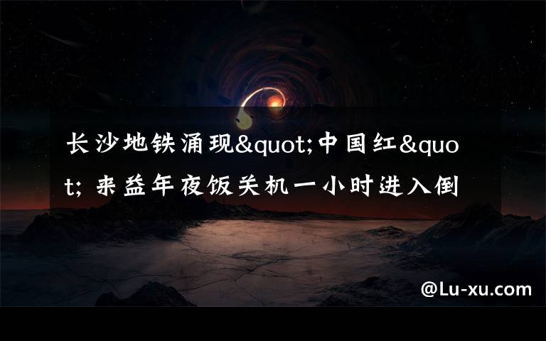 長沙地鐵涌現"中國紅" 來益年夜飯關機一小時進入倒計時